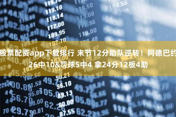 股票配资app下载排行 末节12分助队逆转！阿德巴约26中10&罚球5中4 拿24分12板4助