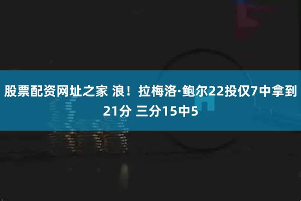 股票配资网址之家 浪！拉梅洛·鲍尔22投仅7中拿到21分 三分15中5
