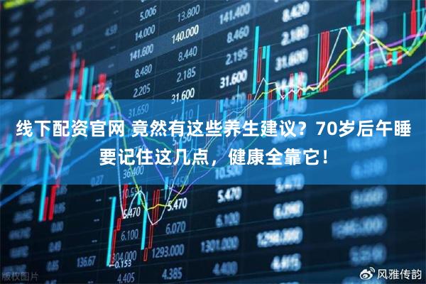 线下配资官网 竟然有这些养生建议？70岁后午睡要记住这几点，健康全靠它！