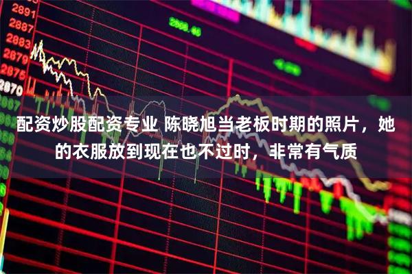 配资炒股配资专业 陈晓旭当老板时期的照片，她的衣服放到现在也不过时，非常有气质