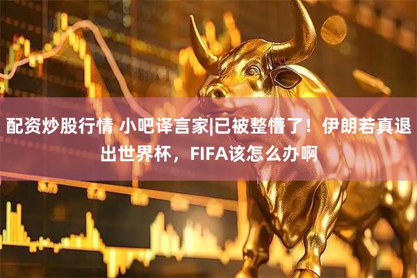 配资炒股行情 小吧译言家|已被整懵了！伊朗若真退出世界杯，FIFA该怎么办啊