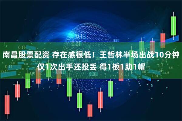 南昌股票配资 存在感很低！王哲林半场出战10分钟仅1次出手还投丢 得1板1助1帽