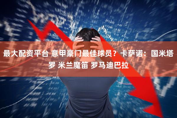 最大配资平台 意甲豪门最佳球员？卡萨诺：国米塔罗 米兰魔笛 罗马迪巴拉