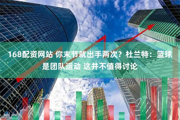 168配资网站 你末节就出手两次？杜兰特：篮球是团队运动 这并不值得讨论
