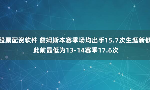 股票配资软件 詹姆斯本赛季场均出手15.7次生涯新低 此前最低为13-14赛季17.6次