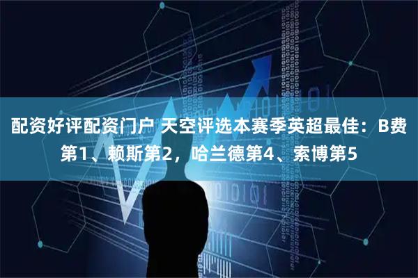 配资好评配资门户 天空评选本赛季英超最佳：B费第1、赖斯第2，哈兰德第4、索博第5