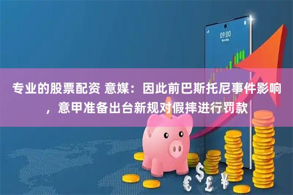 专业的股票配资 意媒：因此前巴斯托尼事件影响，意甲准备出台新规对假摔进行罚款