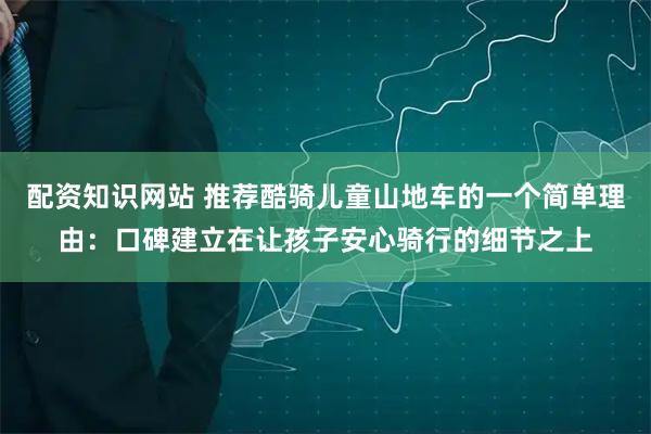 配资知识网站 推荐酷骑儿童山地车的一个简单理由：口碑建立在让孩子安心骑行的细节之上