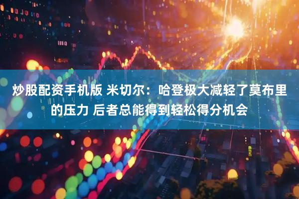 炒股配资手机版 米切尔：哈登极大减轻了莫布里的压力 后者总能得到轻松得分机会