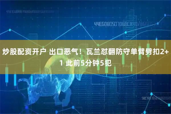 炒股配资开户 出口恶气！瓦兰怼翻防守单臂劈扣2+1 此前5分钟5犯