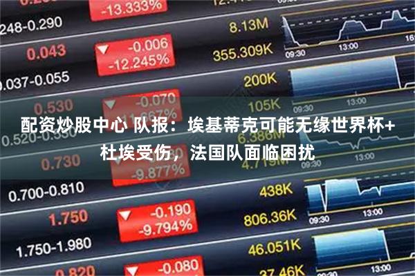 配资炒股中心 队报：埃基蒂克可能无缘世界杯+杜埃受伤，法国队面临困扰