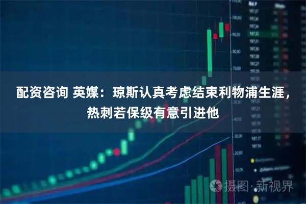 配资咨询 英媒：琼斯认真考虑结束利物浦生涯，热刺若保级有意引进他