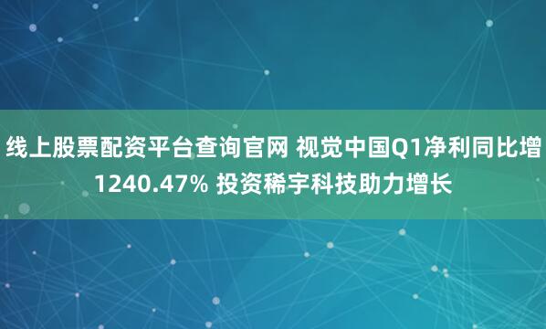 线上股票配资平台查询官网 视觉中国Q1净利同比增1240.47% 投资稀宇科技助力增长