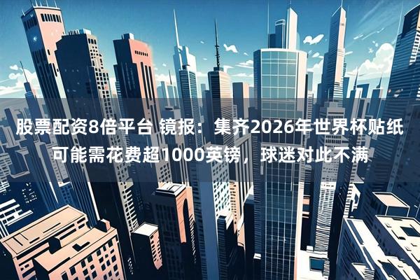 股票配资8倍平台 镜报：集齐2026年世界杯贴纸可能需花费超1000英镑，球迷对此不满