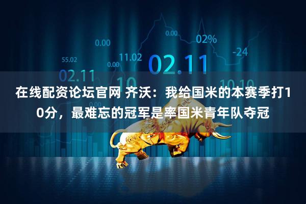 在线配资论坛官网 齐沃：我给国米的本赛季打10分，最难忘的冠军是率国米青年队夺冠