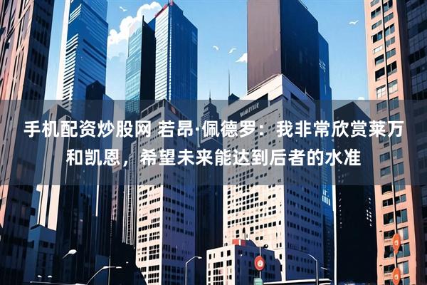 手机配资炒股网 若昂·佩德罗：我非常欣赏莱万和凯恩，希望未来能达到后者的水准