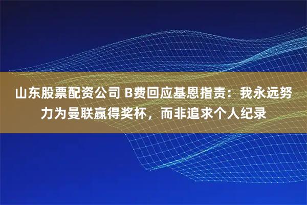 山东股票配资公司 B费回应基恩指责：我永远努力为曼联赢得奖杯，而非追求个人纪录