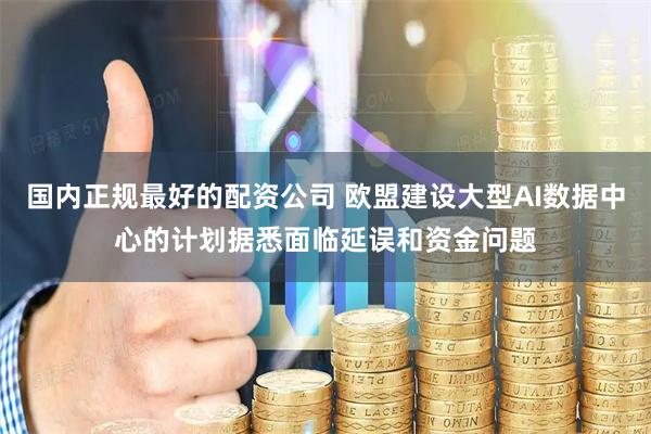 国内正规最好的配资公司 欧盟建设大型AI数据中心的计划据悉面临延误和资金问题