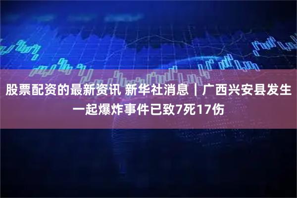 股票配资的最新资讯 新华社消息｜广西兴安县发生一起爆炸事件已致7死17伤