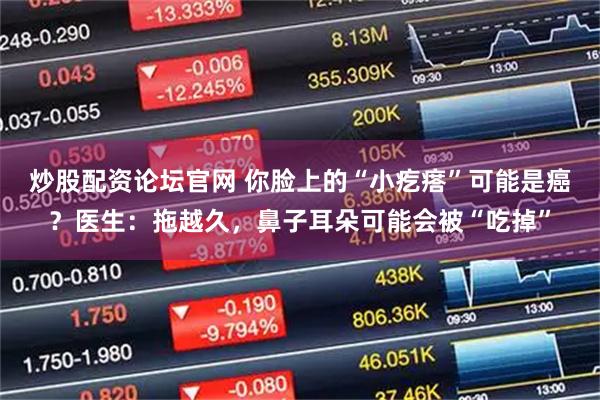炒股配资论坛官网 你脸上的“小疙瘩”可能是癌？医生：拖越久，鼻子耳朵可能会被“吃掉”