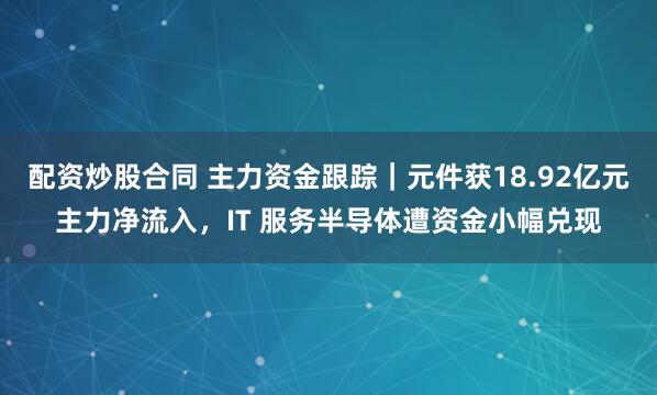配资炒股合同 主力资金跟踪｜元件获18.92亿元主力净流入，IT 服务半导体遭资金小幅兑现