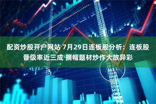 配资炒股开户网站 7月29日连板股分析:连板股晋级率近三成 摘帽题材炒作大放异彩