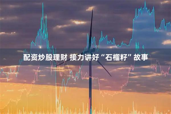 配资炒股理财 接力讲好“石榴籽”故事