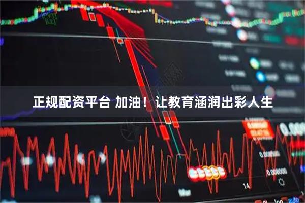 正规配资平台 加油！让教育涵润出彩人生