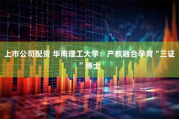 上市公司配资 华南理工大学：产教融合孕育“三证”博士